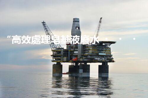 “高效處理皂基液廢水，實(shí)現(xiàn)水資源可持續(xù)利用”